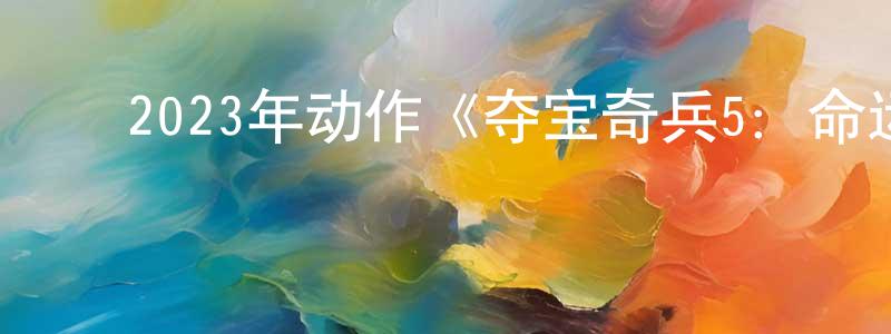 陈新英发布2023年动作《夺宝奇兵5:命运转盘》BD中英双字迅雷下载_电影天堂